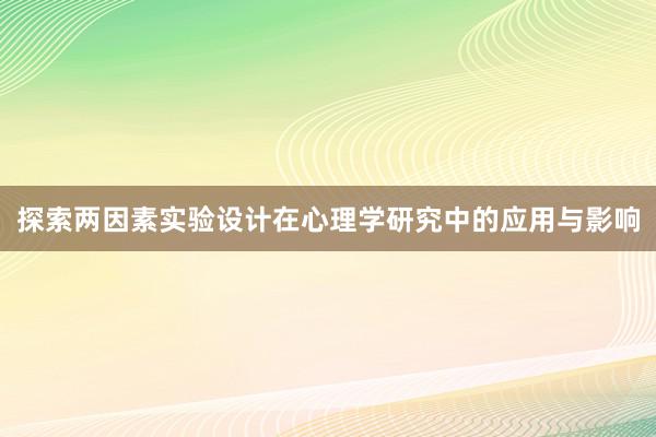 探索两因素实验设计在心理学研究中的应用与影响