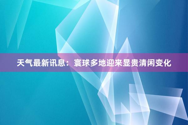 天气最新讯息：寰球多地迎来显贵清闲变化