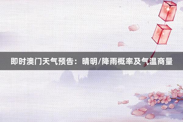 即时澳门天气预告：晴明/降雨概率及气温商量